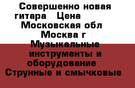 Совершенно новая гитара › Цена ­ 2 500 - Московская обл., Москва г. Музыкальные инструменты и оборудование » Струнные и смычковые   